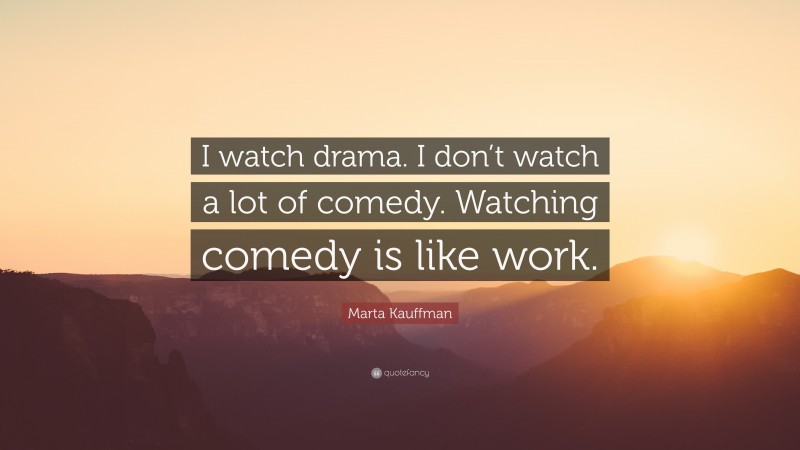 Marta Kauffman Quote: “I watch drama. I don’t watch a lot of comedy. Watching comedy is like work.”