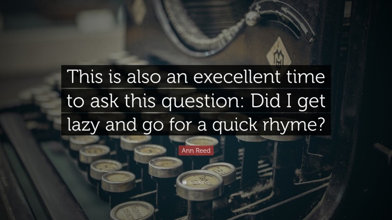 Ann Reed Quote: “This is also an execellent time to ask this question: Did I get lazy and go for a quick rhyme?”