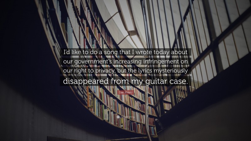 Dan Piraro Quote: “I’d like to do a song that I wrote today about our government’s increasing infringement on our right to privacy, but the lyrics mysteriously disappeared from my guitar case.”