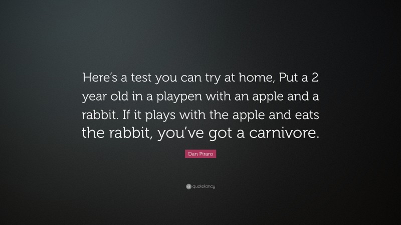 Dan Piraro Quote: “Here’s a test you can try at home, Put a 2 year old in a playpen with an apple and a rabbit. If it plays with the apple and eats the rabbit, you’ve got a carnivore.”