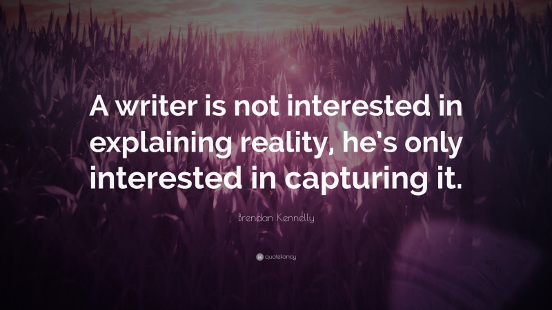 Brendan Kennelly Quote: “A writer is not interested in explaining reality, he’s only interested in capturing it.”