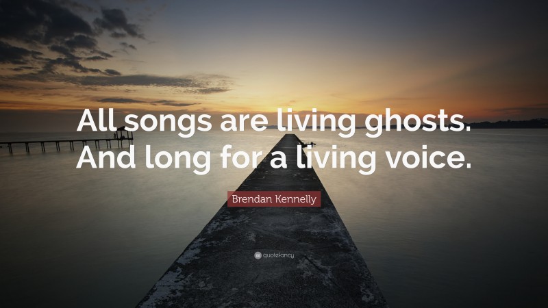 Brendan Kennelly Quote: “All songs are living ghosts. And long for a living voice.”