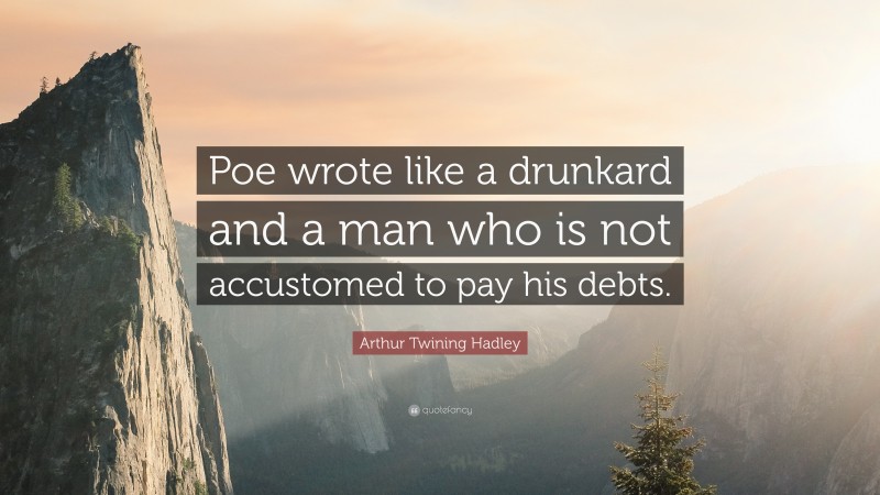 Arthur Twining Hadley Quote: “Poe wrote like a drunkard and a man who is not accustomed to pay his debts.”