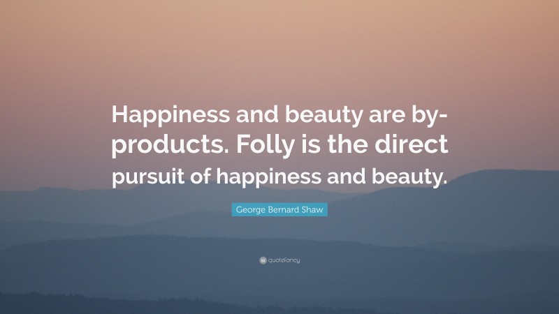 George Bernard Shaw Quote: “Happiness and beauty are by-products. Folly is the direct pursuit of happiness and beauty.”
