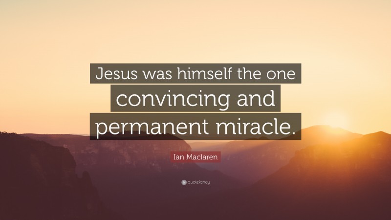 Ian Maclaren Quote: “Jesus was himself the one convincing and permanent miracle.”