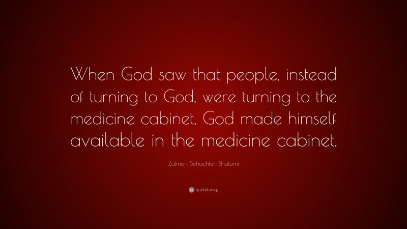 Zalman Schachter-Shalomi Quote: “When God saw that people, instead of turning to God, were turning to the medicine cabinet, God made himself available in the medicine cabinet.”