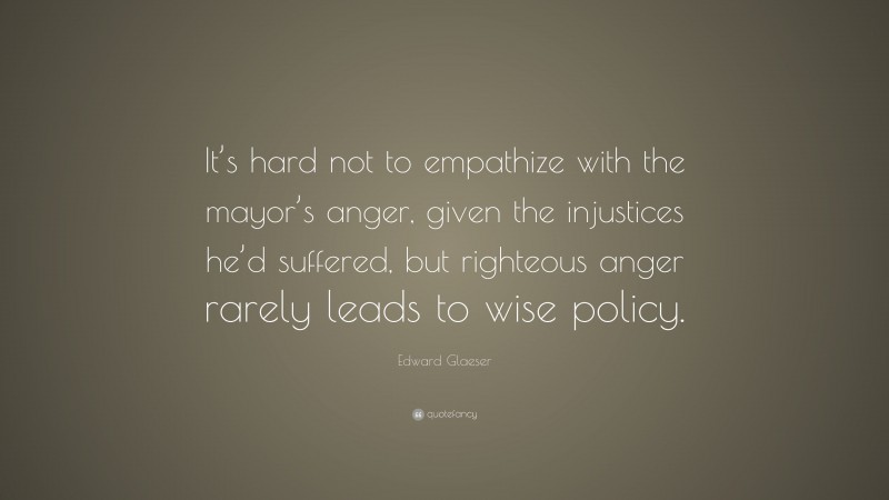 Edward Glaeser Quote: “It’s hard not to empathize with the mayor’s anger, given the injustices he’d suffered, but righteous anger rarely leads to wise policy.”