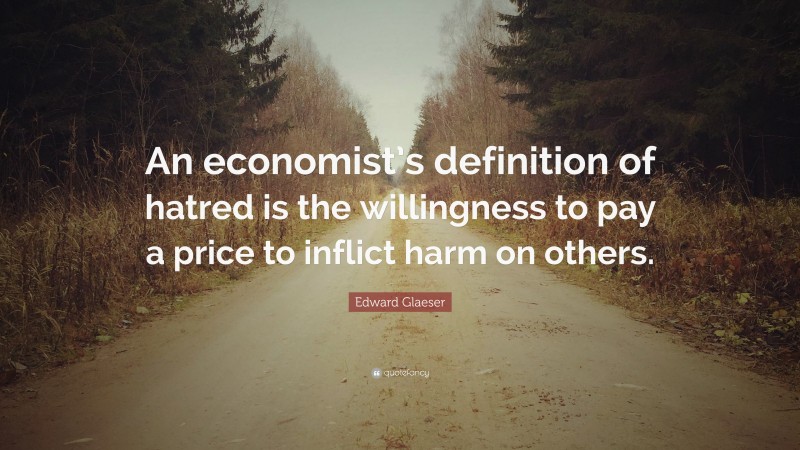 Edward Glaeser Quote: “An economist’s definition of hatred is the willingness to pay a price to inflict harm on others.”