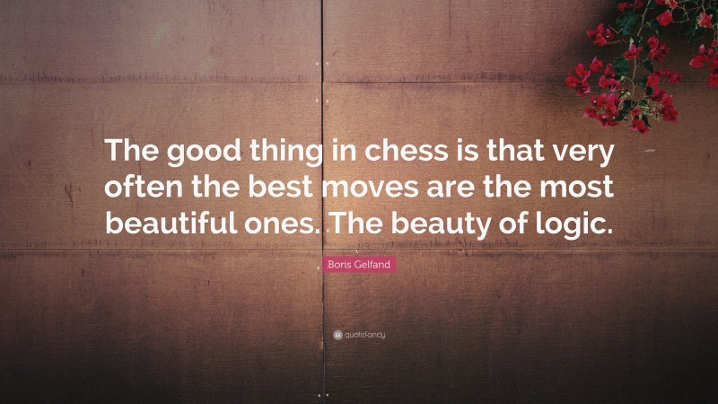 Boris Gelfand Quote: “The good thing in chess is that very often the best moves are the most beautiful ones. The beauty of logic.”