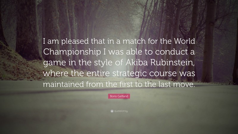 Boris Gelfand Quote: “I am pleased that in a match for the World Championship I was able to conduct a game in the style of Akiba Rubinstein, where the entire strategic course was maintained from the first to the last move.”