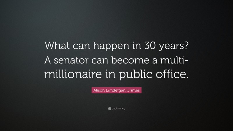 Alison Lundergan Grimes Quote: “What can happen in 30 years? A senator can become a multi-millionaire in public office.”