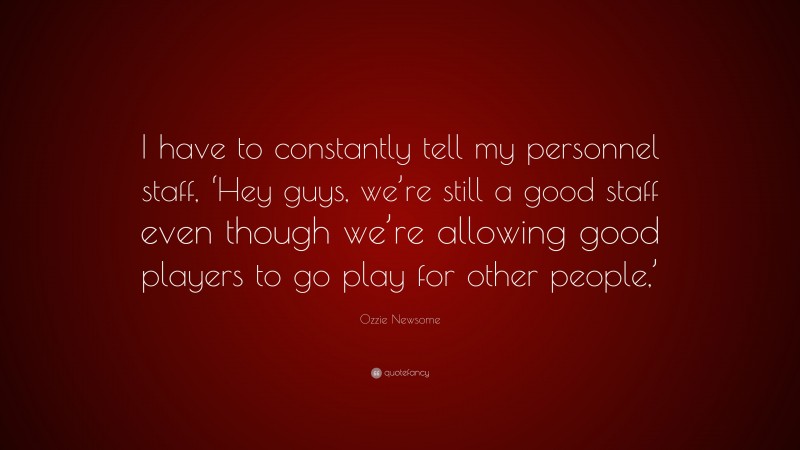 Ozzie Newsome Quote: “I have to constantly tell my personnel staff, ‘Hey guys, we’re still a good staff even though we’re allowing good players to go play for other people,’”