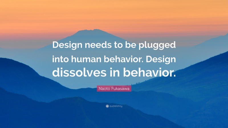 Naoto Fukasawa Quote: “Design needs to be plugged into human behavior. Design dissolves in behavior.”
