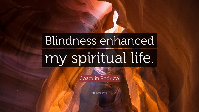 Joaquin Rodrigo Quote: “Blindness enhanced my spiritual life.”