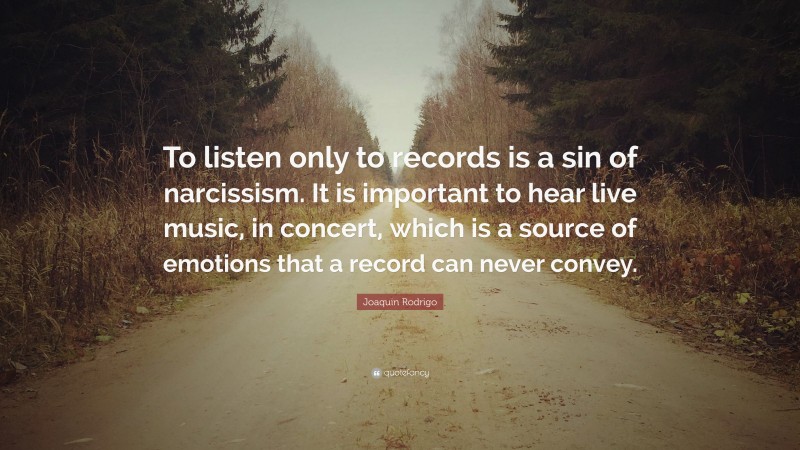 Joaquin Rodrigo Quote: “To listen only to records is a sin of narcissism. It is important to hear live music, in concert, which is a source of emotions that a record can never convey.”