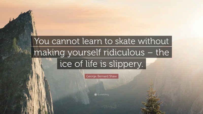 George Bernard Shaw Quote: “You cannot learn to skate without making yourself ridiculous – the ice of life is slippery.”