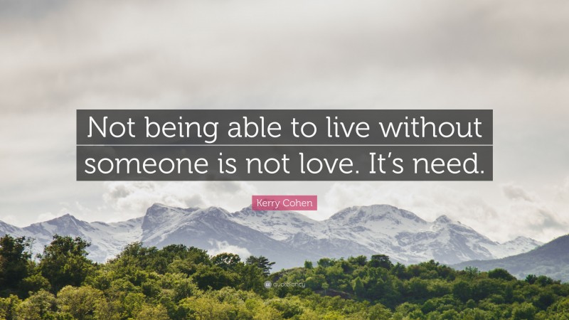 Kerry Cohen Quote: “Not being able to live without someone is not love. It’s need.”