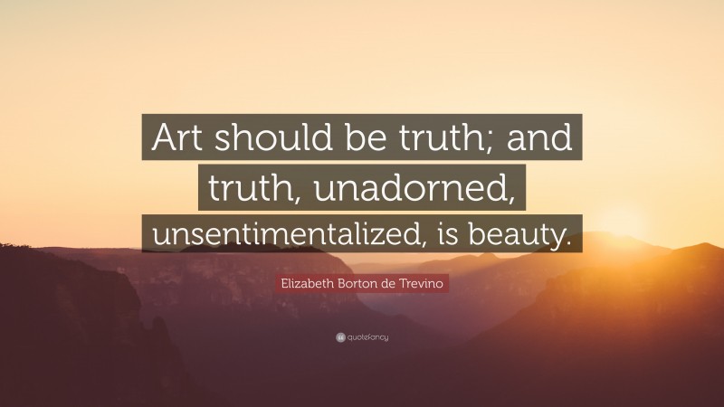 Elizabeth Borton de Trevino Quote: “Art should be truth; and truth, unadorned, unsentimentalized, is beauty.”