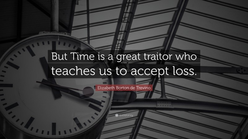 Elizabeth Borton de Trevino Quote: “But Time is a great traitor who teaches us to accept loss.”