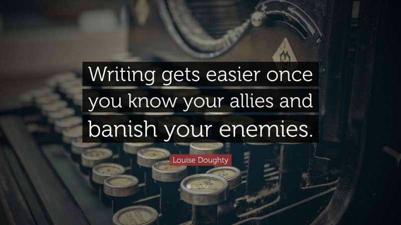 Louise Doughty Quote: “Writing gets easier once you know your allies and banish your enemies.”