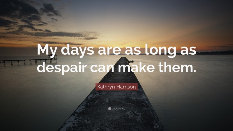Kathryn Harrison Quote: “My days are as long as despair can make them.”