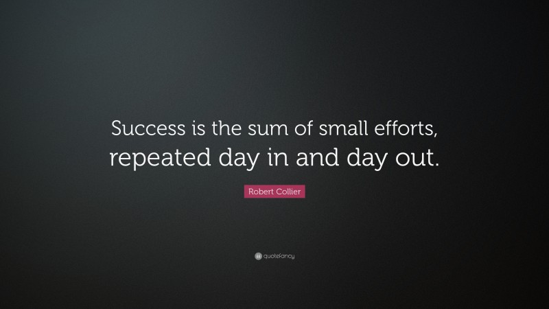 Robert Collier Quote: “Success is the sum of small efforts, repeated ...