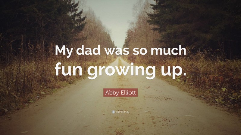 Abby Elliott Quote: “My dad was so much fun growing up.”