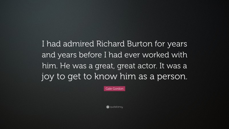 Gale Gordon Quote: “I had admired Richard Burton for years and years before I had ever worked with him. He was a great, great actor. It was a joy to get to know him as a person.”
