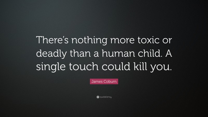 James Coburn Quote: “There’s nothing more toxic or deadly than a human child. A single touch could kill you.”