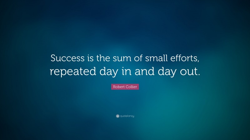 Robert Collier Quote: “Success is the sum of small efforts, repeated ...