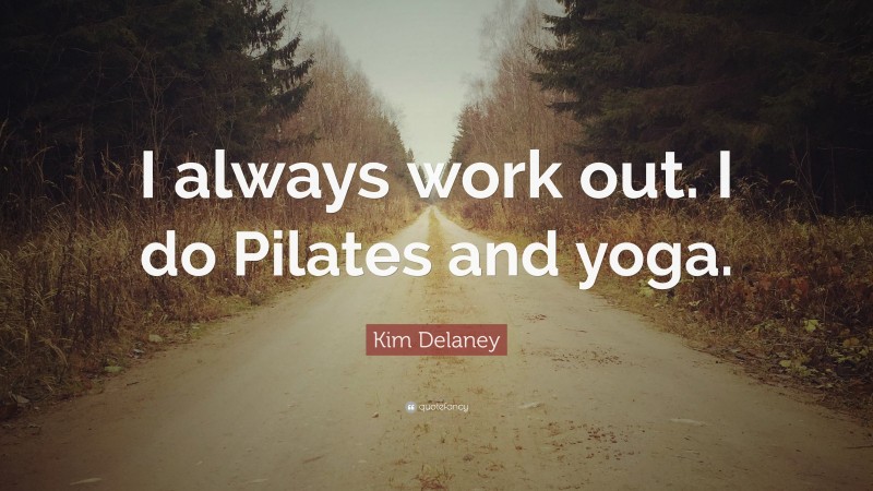 Kim Delaney Quote: “I always work out. I do Pilates and yoga.”