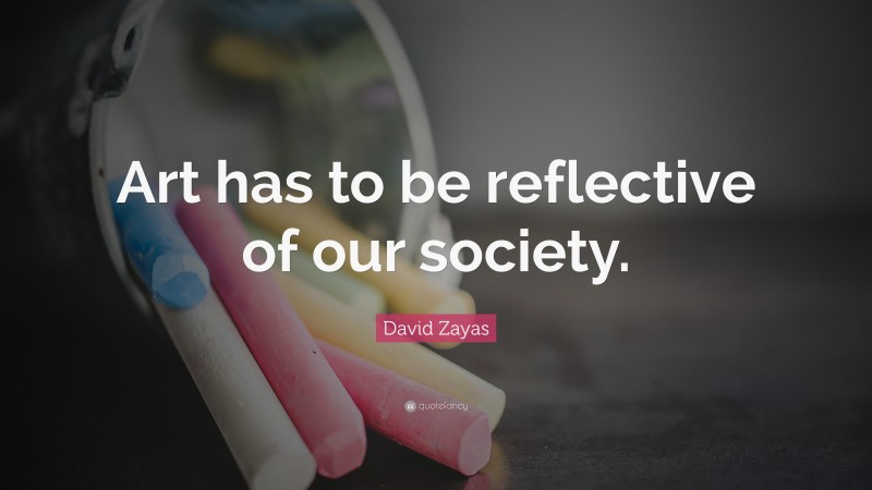 David Zayas Quote: “Art has to be reflective of our society.”
