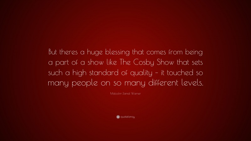 Malcolm-Jamal Warner Quote: “But theres a huge blessing that comes from being a part of a show like The Cosby Show that sets such a high standard of quality – it touched so many people on so many different levels.”