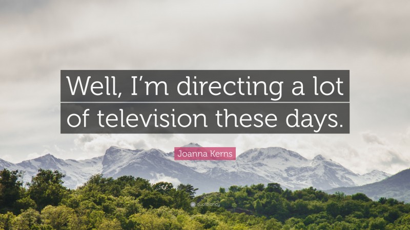 Joanna Kerns Quote: “Well, I’m directing a lot of television these days.”