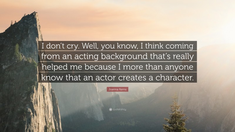 Joanna Kerns Quote: “I don’t cry. Well, you know, I think coming from an acting background that’s really helped me because I more than anyone know that an actor creates a character.”