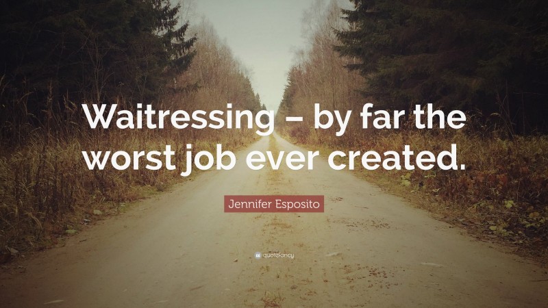 Jennifer Esposito Quote: “Waitressing – by far the worst job ever created.”