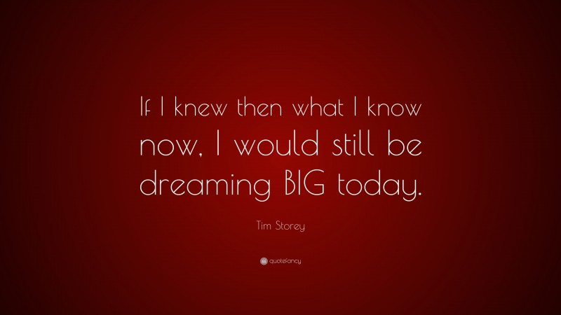 Tim Storey Quote: “If I knew then what I know now, I would still be dreaming BIG today.”