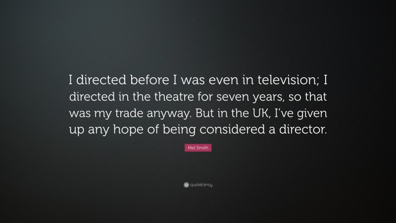 Mel Smith Quote: “I directed before I was even in television; I directed in the theatre for seven years, so that was my trade anyway. But in the UK, I’ve given up any hope of being considered a director.”