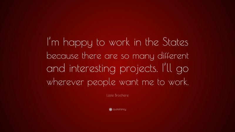Lizzie Brochere Quote: “I’m happy to work in the States because there are so many different and interesting projects. I’ll go wherever people want me to work.”
