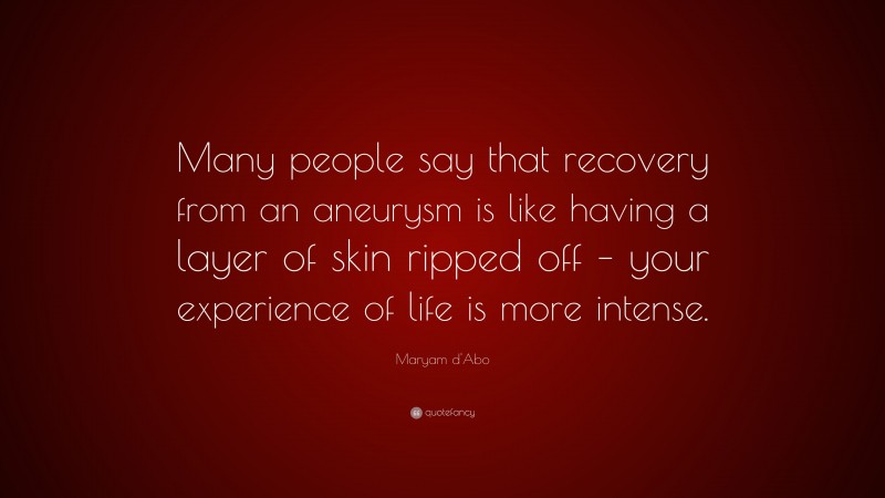 Maryam d'Abo Quote: “Many people say that recovery from an aneurysm is like having a layer of skin ripped off – your experience of life is more intense.”