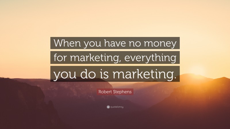 Robert Stephens Quote: “When you have no money for marketing, everything you do is marketing.”