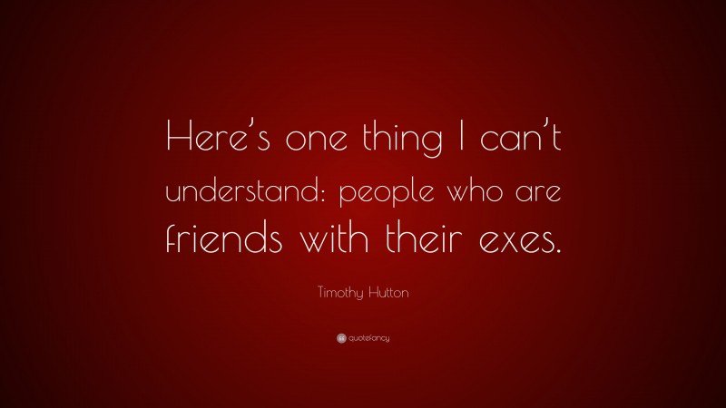 Timothy Hutton Quote: “Here’s one thing I can’t understand: people who are friends with their exes.”