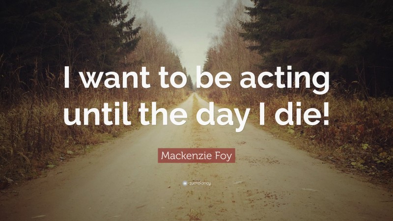 Mackenzie Foy Quote: “I want to be acting until the day I die!”