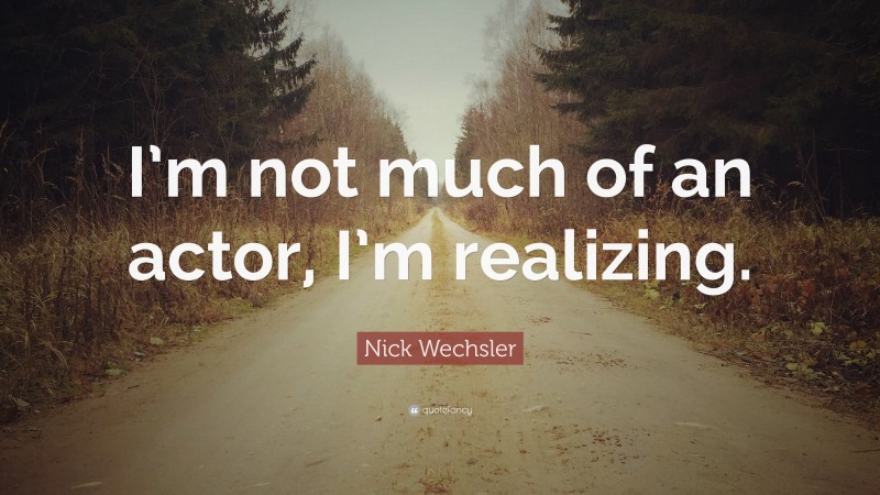 Nick Wechsler Quote: “I’m not much of an actor, I’m realizing.”