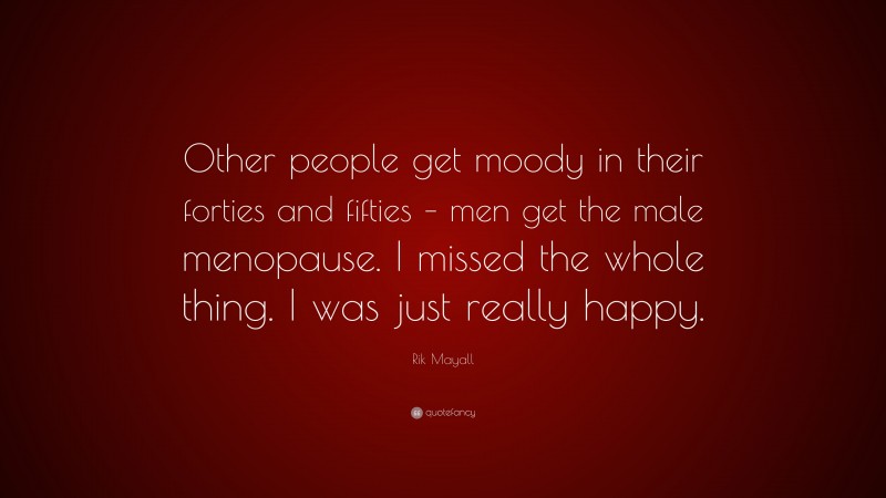 Rik Mayall Quote: “Other people get moody in their forties and fifties – men get the male menopause. I missed the whole thing. I was just really happy.”