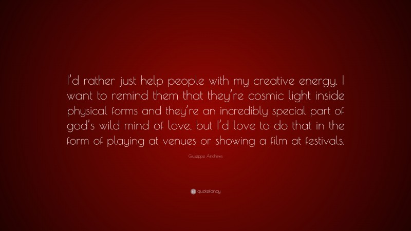 Giuseppe Andrews Quote: “I’d rather just help people with my creative energy. I want to remind them that they’re cosmic light inside physical forms and they’re an incredibly special part of god’s wild mind of love, but I’d love to do that in the form of playing at venues or showing a film at festivals.”