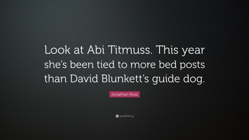 Jonathan Ross Quote: “Look at Abi Titmuss. This year she’s been tied to more bed posts than David Blunkett’s guide dog.”