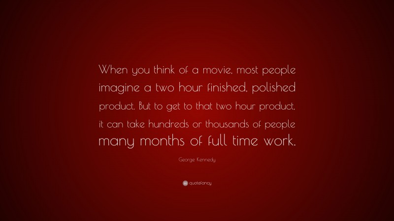 George Kennedy Quote: “When you think of a movie, most people imagine a two hour finished, polished product. But to get to that two hour product, it can take hundreds or thousands of people many months of full time work.”