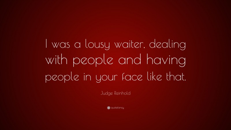 Judge Reinhold Quote: “I was a lousy waiter, dealing with people and having people in your face like that.”