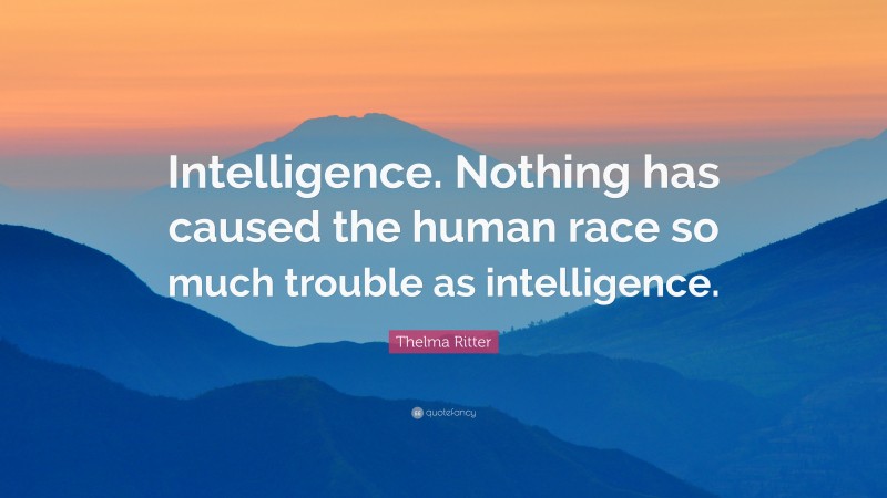 Thelma Ritter Quote: “Intelligence. Nothing has caused the human race so much trouble as intelligence.”